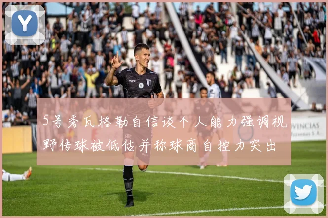 5号秀瓦格勒自信谈个人能力强调视野传球被低估并称球商自控力突出