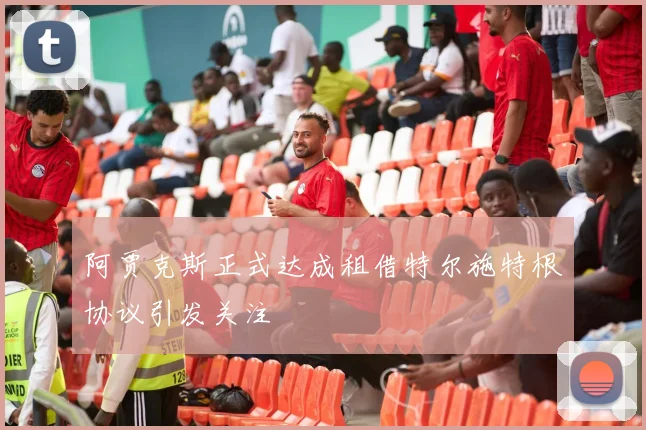 阿贾克斯正式达成租借特尔施特根协议引发关注
