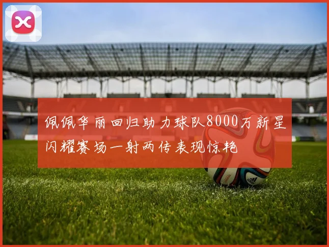 佩佩华丽回归助力球队8000万新星闪耀赛场一射两传表现惊艳