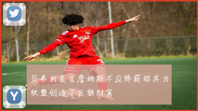 贝弗利直言詹姆斯不应降薪称其为联盟创造了巨额财富