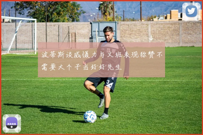 波蒂斯谈威慑力与文班表现称赞不需要大个子当好好先生