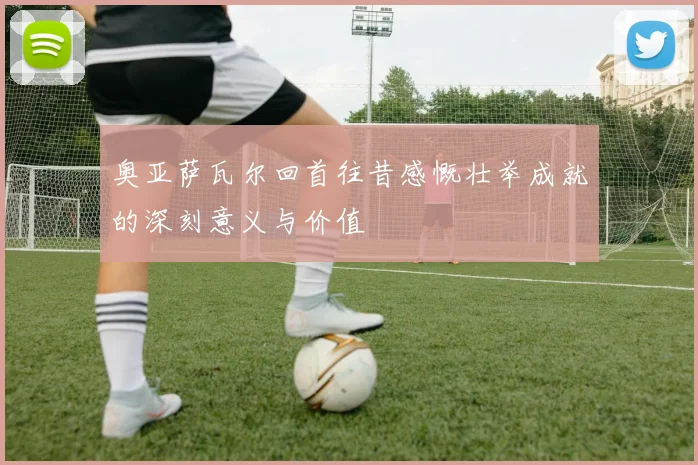 奥亚萨瓦尔回首往昔感慨壮举成就的深刻意义与价值