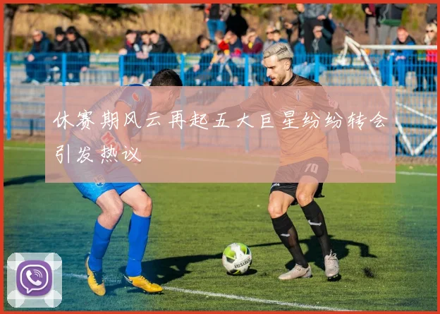 休赛期风云再起五大巨星纷纷转会引发热议
