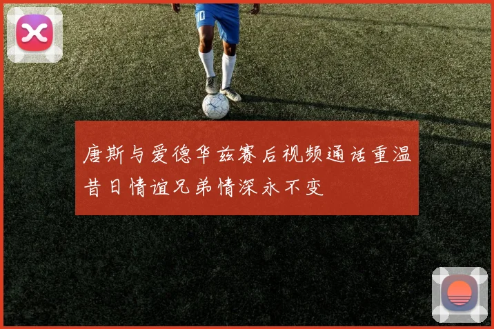 唐斯与爱德华兹赛后视频通话重温昔日情谊兄弟情深永不变