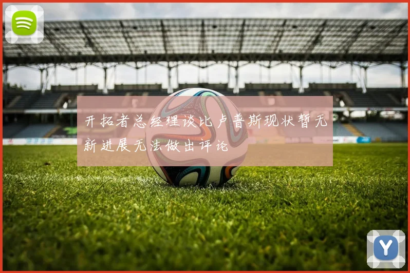开拓者总经理谈比卢普斯现状暂无新进展无法做出评论