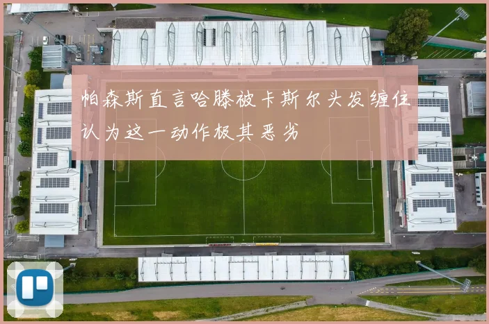 帕森斯直言哈滕被卡斯尔头发缠住认为这一动作极其恶劣