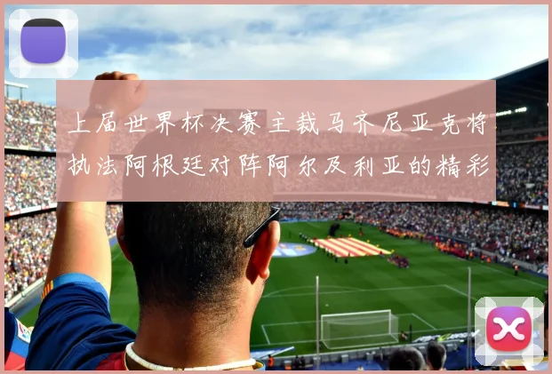 上届世界杯决赛主裁马齐尼亚克将执法阿根廷对阵阿尔及利亚的精彩对决