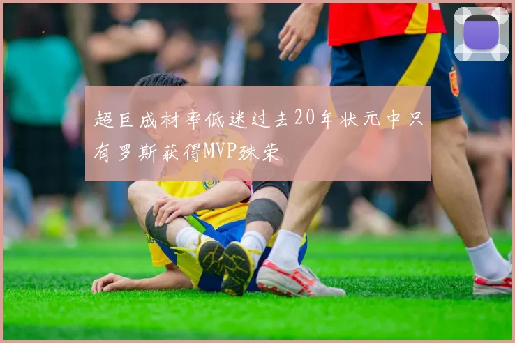 超巨成材率低迷过去20年状元中只有罗斯获得MVP殊荣