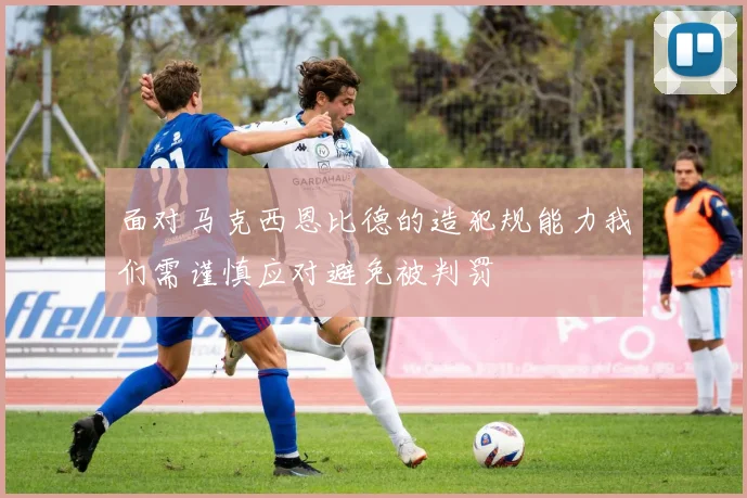 面对马克西恩比德的造犯规能力我们需谨慎应对避免被判罚