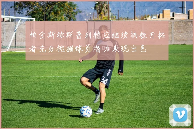 帕金斯称斯普利特应继续执教开拓者充分挖掘球员潜力表现出色