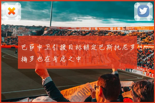 巴萨中卫引援目标锁定巴斯托尼罗梅罗也在考虑之中