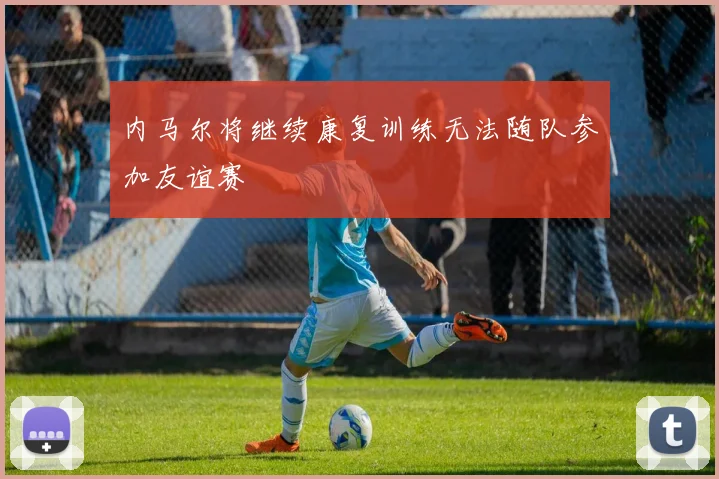 内马尔将继续康复训练无法随队参加友谊赛