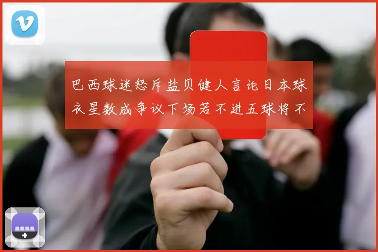 巴西球迷怒斥盐贝健人言论日本球衣星数成争议下场若不进五球将不庆祝