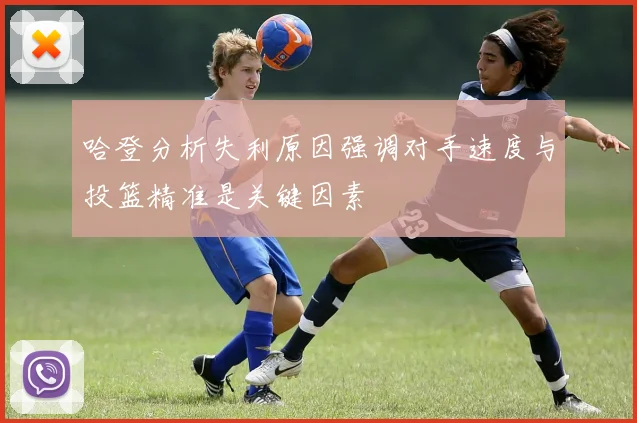 哈登分析失利原因强调对手速度与投篮精准是关键因素