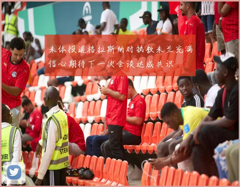 米体报道格拉斯纳对执教米兰充满信心期待下一次会谈达成共识