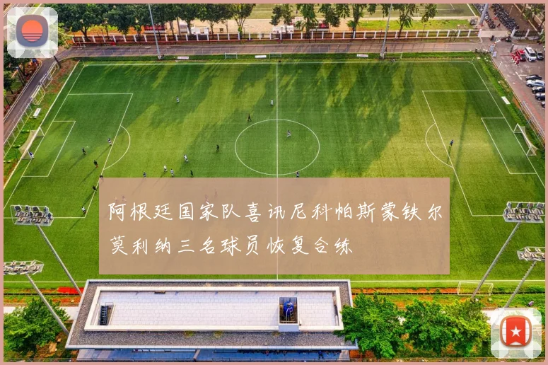 阿根廷国家队喜讯尼科帕斯蒙铁尔莫利纳三名球员恢复合练
